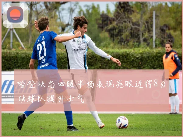 哈登状态回暖半场表现亮眼连得8分助球队提升士气