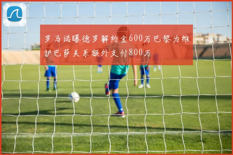 罗马诺曝德罗解约金600万巴黎为维护巴萨关系额外支付800万