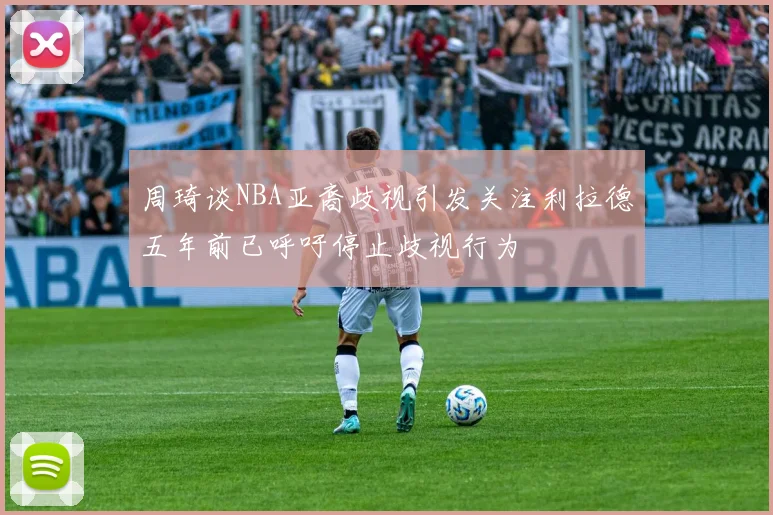 周琦谈NBA亚裔歧视引发关注利拉德五年前已呼吁停止歧视行为